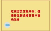 屹祺宝灵芝孢子粉：健康养生新选择营养丰富功效多