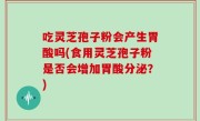 吃灵芝孢子粉会产生胃酸吗(食用灵芝孢子粉是否会增加胃酸分泌？)
