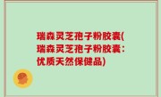 瑞森灵芝孢子粉胶囊(瑞森灵芝孢子粉胶囊：优质天然保健品)