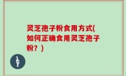 灵芝孢子粉食用方式(如何正确食用灵芝孢子粉？)