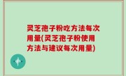 灵芝孢子粉吃方法每次用量(灵芝孢子粉使用方法与建议每次用量)