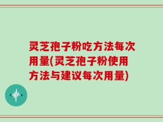 灵芝孢子粉吃方法每次用量(灵芝孢子粉使用方法与建议每次用量)
