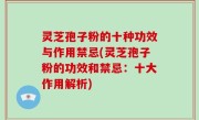 灵芝孢子粉的十种功效与作用禁忌(灵芝孢子粉的功效和禁忌：十大作用解析)