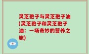 灵芝孢子与灵芝孢子油(灵芝孢子和灵芝孢子油：一场奇妙的营养之旅)
