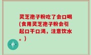 灵芝孢子粉吃了会口喝(食用灵芝孢子粉会引起口干口渴，注意饮水。)
