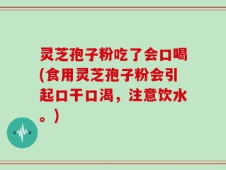 灵芝孢子粉吃了会口喝(食用灵芝孢子粉会引起口干口渴，注意饮水。)