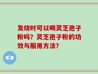 发烧时可以喝灵芝孢子粉吗？灵芝孢子粉的功效与服用方法？
