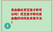 高血脂吃灵芝孢子粉可以吗？灵芝孢子粉对高血脂的功效及食用方法？