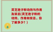 灵芝孢子粉功效与作用及禁忌(灵芝孢子粉的功效、作用和禁忌，你了解多少？)