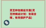 灵芝种包搬运方案(灵芝种搬运计划：包装合理，有效保护产品)