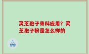 灵芝孢子骨科应用？灵芝孢子粉是怎么样的