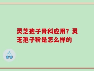 灵芝孢子骨科应用？灵芝孢子粉是怎么样的