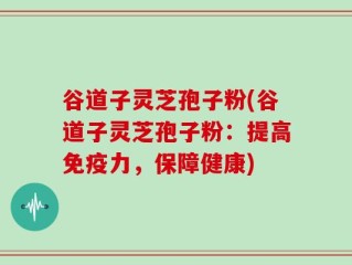 谷道子灵芝孢子粉(谷道子灵芝孢子粉：提高免疫力，保障健康)