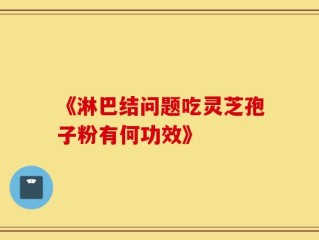 《淋巴结问题吃灵芝孢子粉有何功效》