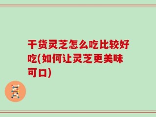 干货灵芝怎么吃比较好吃(如何让灵芝更美味可口)