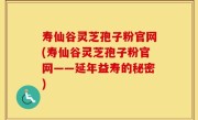 寿仙谷灵芝孢子粉官网(寿仙谷灵芝孢子粉官网——延年益寿的秘密)