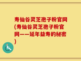 寿仙谷灵芝孢子粉官网(寿仙谷灵芝孢子粉官网——延年益寿的秘密)