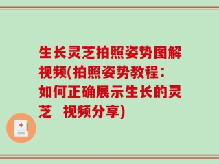 生长灵芝拍照姿势图解视频(拍照姿势教程：如何正确展示生长的灵芝  视频分享)