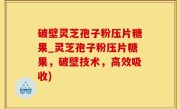 破壁灵芝孢子粉压片糖果_灵芝孢子粉压片糖果，破壁技术，高效吸收)