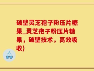 破壁灵芝孢子粉压片糖果_灵芝孢子粉压片糖果，破壁技术，高效吸收)