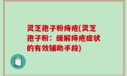 灵芝孢子粉痔疮(灵芝孢子粉：缓解痔疮症状的有效辅助手段)