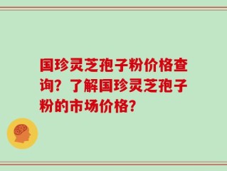 国珍灵芝孢子粉价格查询？了解国珍灵芝孢子粉的市场价格？