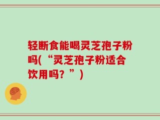 轻断食能喝灵芝孢子粉吗(“灵芝孢子粉适合饮用吗？”)