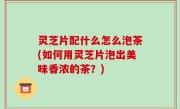 灵芝片配什么怎么泡茶(如何用灵芝片泡出美味香浓的茶？)