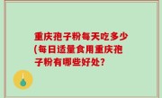 重庆孢子粉每天吃多少(每日适量食用重庆孢子粉有哪些好处？