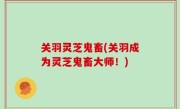 关羽灵芝鬼畜(关羽成为灵芝鬼畜大师！)