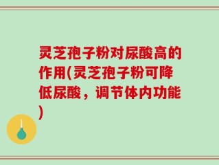 灵芝孢子粉对尿酸高的作用(灵芝孢子粉可降低尿酸，调节体内功能)