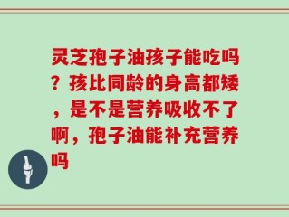 灵芝孢子油孩子能吃吗？孩比同龄的身高都矮，是不是营养吸收不了啊，孢子油能补充营养吗