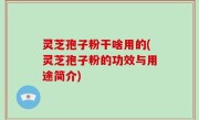 灵芝孢子粉干啥用的(灵芝孢子粉的功效与用途简介)