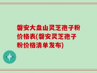 磐安大盘山灵芝孢子粉价格表(磐安灵芝孢子粉价格清单发布)