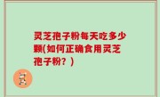 灵芝孢子粉每天吃多少颗(如何正确食用灵芝孢子粉？)