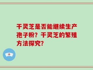 干灵芝是否能继续生产孢子粉？干灵芝的繁殖方法探究？