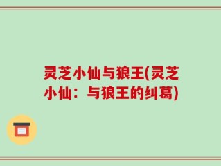 灵芝小仙与狼王(灵芝小仙：与狼王的纠葛)