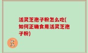 活灵芝孢子粉怎么吃(如何正确食用活灵芝孢子粉)