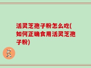 活灵芝孢子粉怎么吃(如何正确食用活灵芝孢子粉)