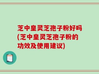 芝中皇灵芝孢子粉好吗(芝中皇灵芝孢子粉的功效及使用建议)