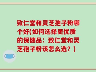 致仁堂和灵芝孢子粉哪个好(如何选择更优质的保健品：致仁堂和灵芝孢子粉该怎么选？)
