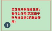 灵芝孢子粉加维生素c有什么作用(灵芝孢子粉与维生素C的联合作用)