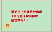 灵芝孢子粉能抗肿瘤吗 (灵芝孢子粉有抗肿瘤功效吗？)