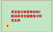 灵芝孢子粉营养好吗？赋汤亭灵芝破壁孢子粉怎么样