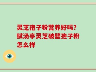 灵芝孢子粉营养好吗？赋汤亭灵芝破壁孢子粉怎么样