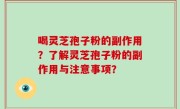 喝灵芝孢子粉的副作用？了解灵芝孢子粉的副作用与注意事项？