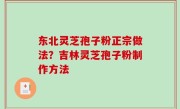 东北灵芝孢子粉正宗做法？吉林灵芝孢子粉制作方法