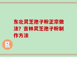 东北灵芝孢子粉正宗做法？吉林灵芝孢子粉制作方法