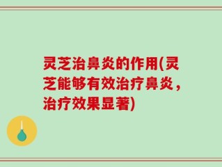 灵芝治鼻炎的作用(灵芝能够有效治疗鼻炎，治疗效果显著)