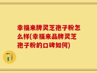 幸福来牌灵芝孢子粉怎么样(幸福来品牌灵芝孢子粉的口碑如何)